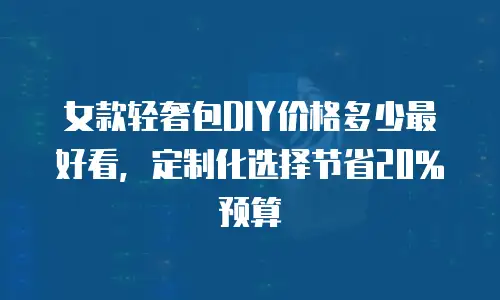 女款轻奢包DIY价格多少最好看，定制化选择节省20%预算