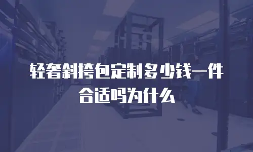 轻奢斜挎包定制多少钱一件合适吗为什么