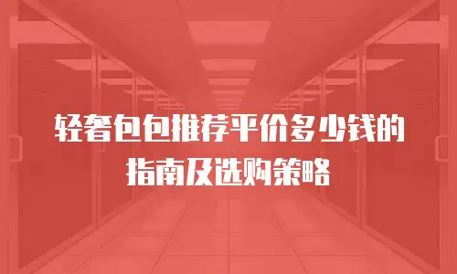 轻奢包包推荐平价多少钱的指南及选购策略