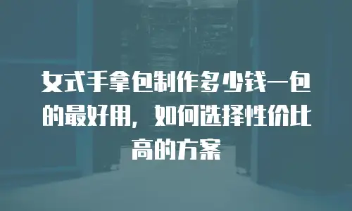 女式手拿包制作多少钱一包的最好用，如何选择性价比高的方案