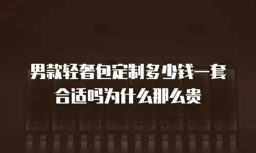男款轻奢包定制多少钱一套合适吗为什么那么贵