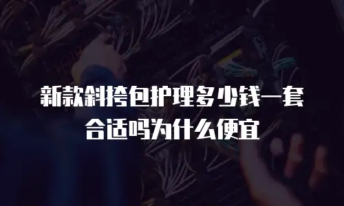 新款斜挎包护理多少钱一套合适吗为什么便宜