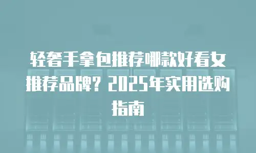 轻奢手拿包推荐哪款好看女推荐品牌？2025年实用选购指南
