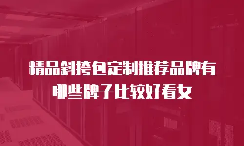 精品斜挎包定制推荐品牌有哪些牌子比较好看女