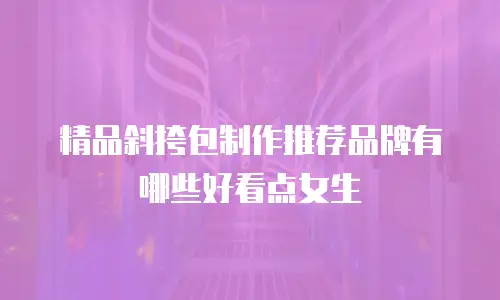 精品斜挎包制作推荐品牌有哪些好看点女生