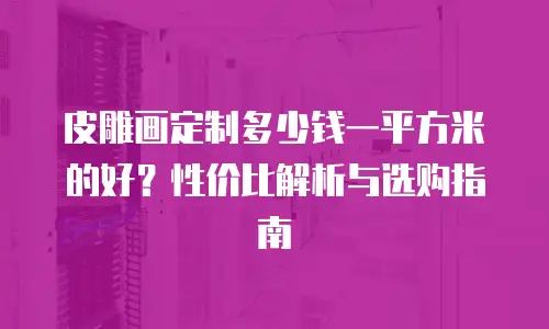 皮雕画定制多少钱一平方米的好？性价比解析与选购指南