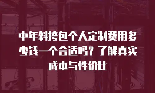 中年斜挎包个人定制费用多少钱一个合适吗？了解真实成本与性价比
