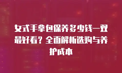 女式手拿包保养多少钱一双最好看？全面解析选购与养护成本