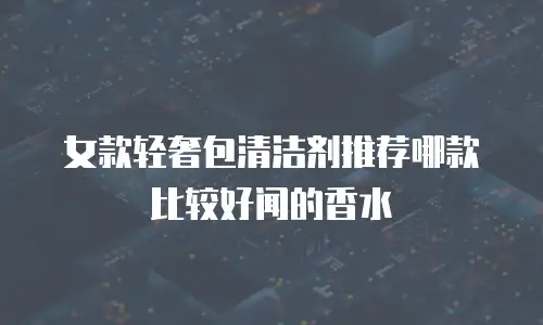 女款轻奢包清洁剂推荐哪款比较好闻的香水