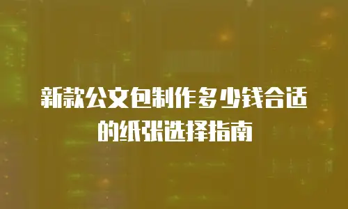 新款公文包制作多少钱合适的纸张选择指南
