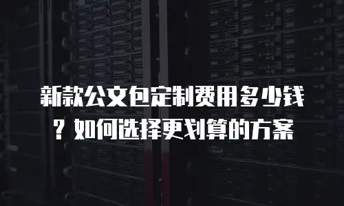 新款公文包定制费用多少钱？如何选择更划算的方案