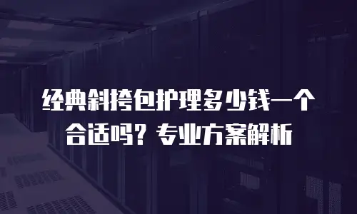 经典斜挎包护理多少钱一个合适吗？专业方案解析