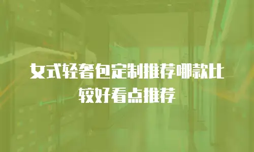 女式轻奢包定制推荐哪款比较好看点推荐