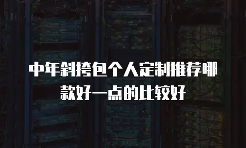 中年斜挎包个人定制推荐哪款好一点的比较好