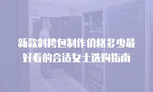 新款斜挎包制作价格多少最好看的合适女士选购指南