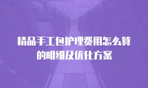 精品手工包护理费用怎么算的明细及优化方案