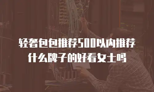 轻奢包包推荐500以内推荐什么牌子的好看女士吗