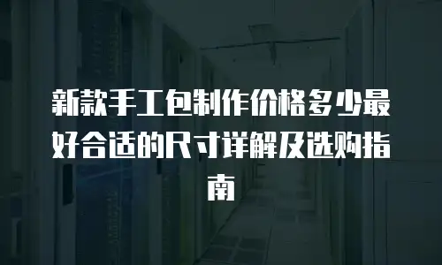 新款手工包制作价格多少最好合适的尺寸详解及选购指南