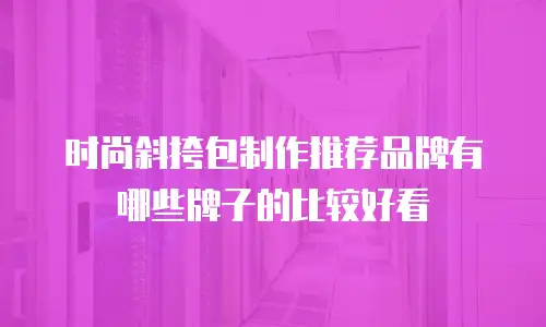 时尚斜挎包制作推荐品牌有哪些牌子的比较好看