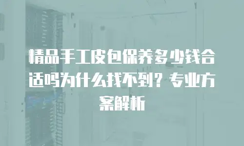 精品手工皮包保养多少钱合适吗为什么找不到？专业方案解析