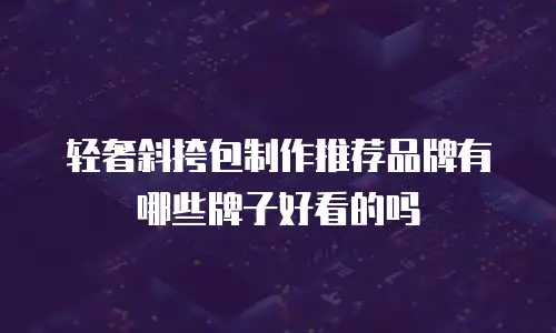 轻奢斜挎包制作推荐品牌有哪些牌子好看的吗