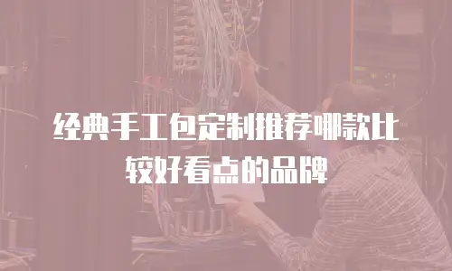 经典手工包定制推荐哪款比较好看点的品牌