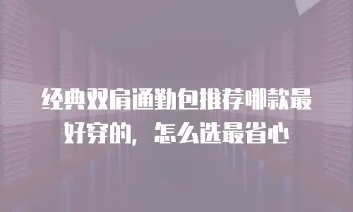 经典双肩通勤包推荐哪款最好穿的，怎么选最省心