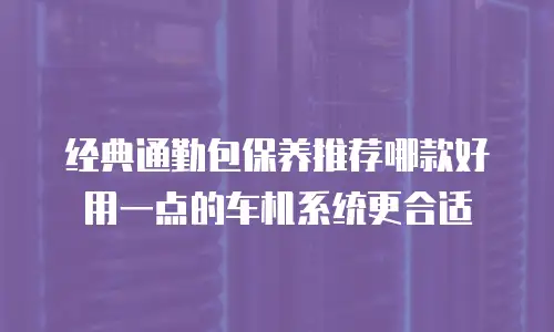 经典通勤包保养推荐哪款好用一点的车机系统更合适
