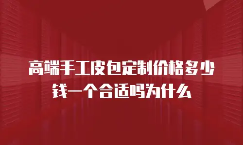 高端手工皮包定制价格多少钱一个合适吗为什么