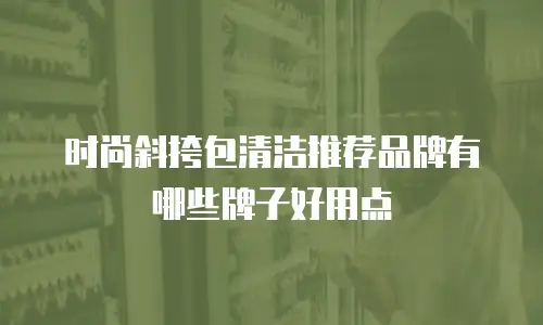 时尚斜挎包清洁推荐品牌有哪些牌子好用点