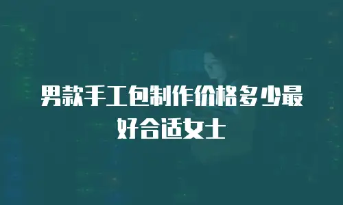 男款手工包制作价格多少最好合适女士