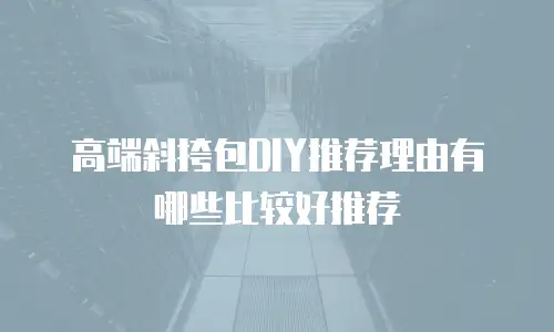 高端斜挎包DIY推荐理由有哪些比较好推荐