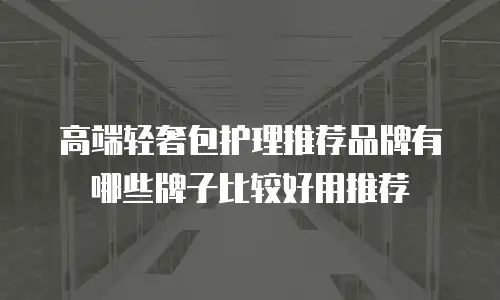 高端轻奢包护理推荐品牌有哪些牌子比较好用推荐