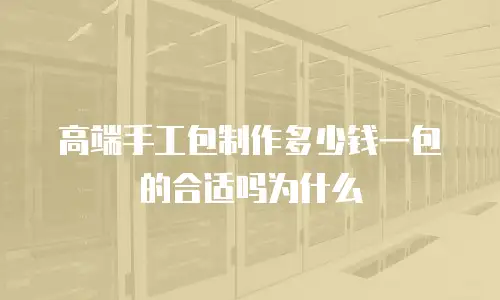 高端手工包制作多少钱一包的合适吗为什么