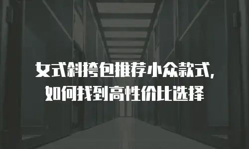 女式斜挎包推荐小众款式，如何找到高性价比选择