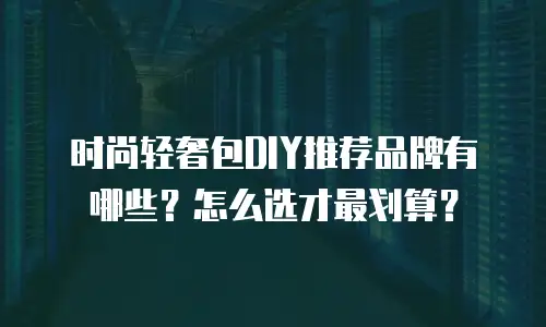 时尚轻奢包DIY推荐品牌有哪些？怎么选才最划算？