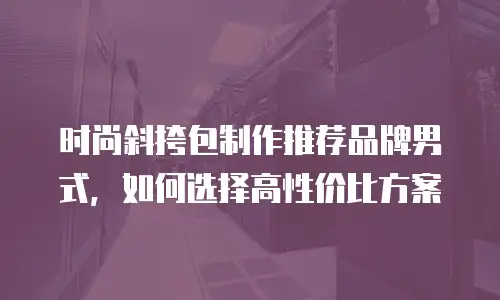 时尚斜挎包制作推荐品牌男式，如何选择高性价比方案