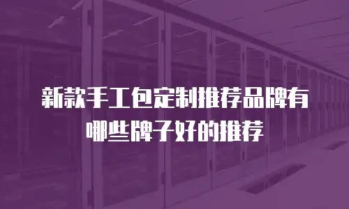 新款手工包定制推荐品牌有哪些牌子好的推荐