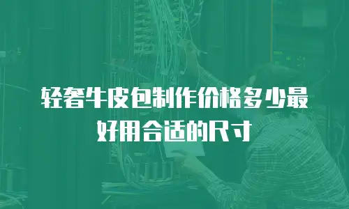 轻奢牛皮包制作价格多少最好用合适的尺寸