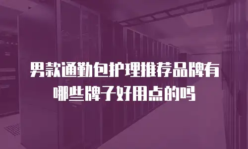 男款通勤包护理推荐品牌有哪些牌子好用点的吗