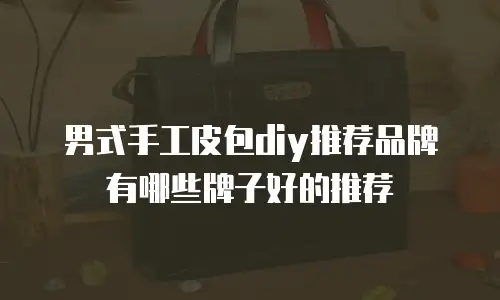 男式手工皮包diy推荐品牌有哪些牌子好的推荐