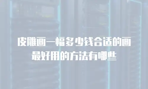 皮雕画一幅多少钱合适的画最好用的方法有哪些