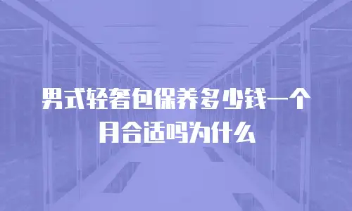 男式轻奢包保养多少钱一个月合适吗为什么