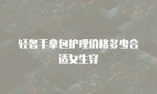 轻奢手拿包护理价格多少合适女生穿