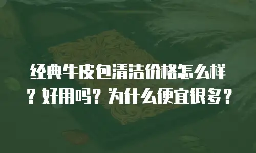 经典牛皮包清洁价格怎么样？好用吗？为什么便宜很多？