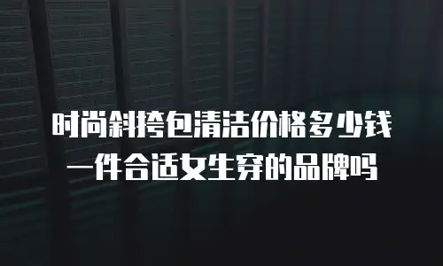 时尚斜挎包清洁价格多少钱一件合适女生穿的品牌吗