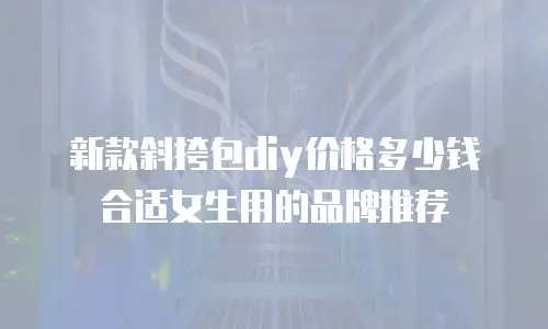 新款斜挎包diy价格多少钱合适女生用的品牌推荐