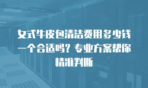 女式牛皮包清洁费用多少钱一个合适吗？专业方案帮你精准判断