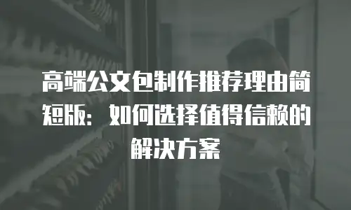 高端公文包制作推荐理由简短版：如何选择值得信赖的解决方案
