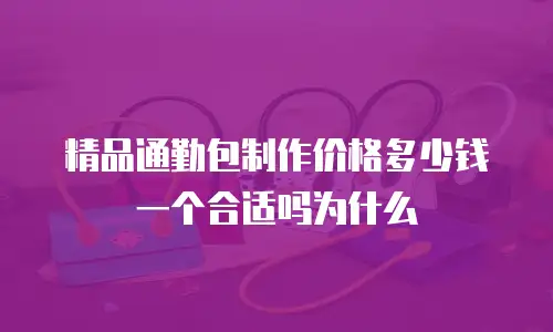 精品通勤包制作价格多少钱一个合适吗为什么